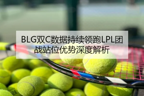 BLG双C数据持续领跑LPL团战站位优势深度解析