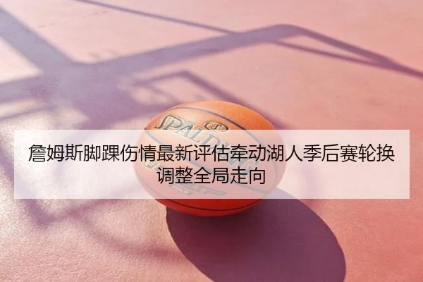 詹姆斯脚踝伤情最新评估牵动湖人季后赛轮换调整全局走向